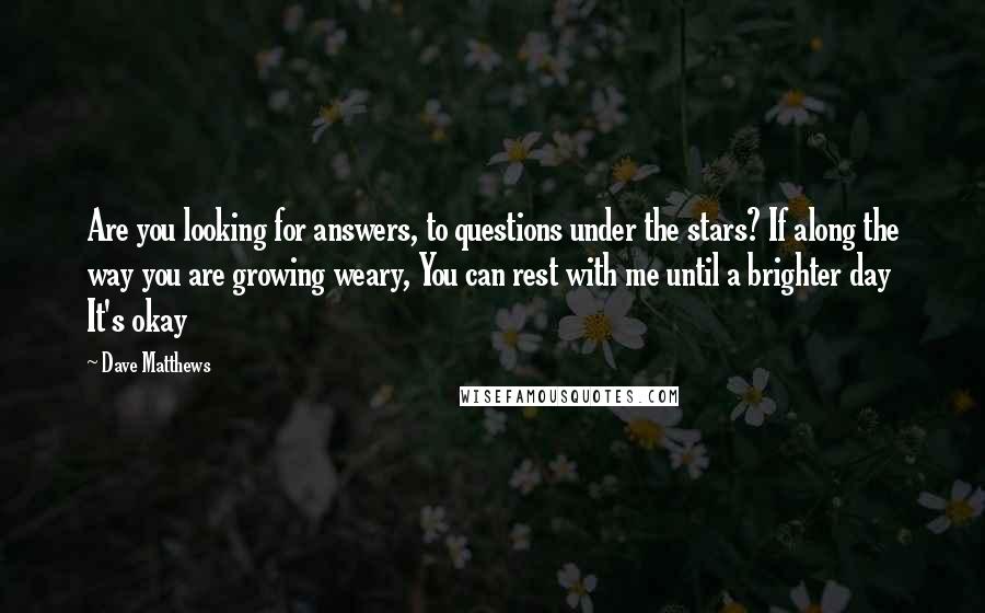 Dave Matthews Quotes: Are you looking for answers, to questions under the stars? If along the way you are growing weary, You can rest with me until a brighter day It's okay