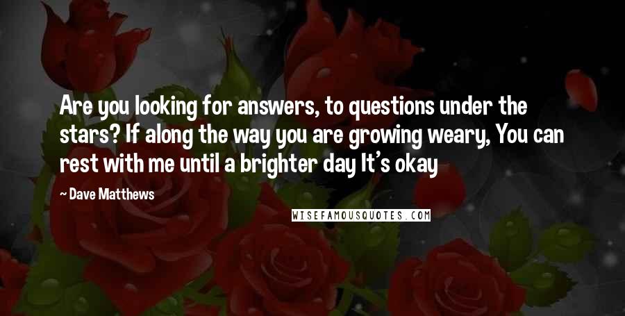 Dave Matthews Quotes: Are you looking for answers, to questions under the stars? If along the way you are growing weary, You can rest with me until a brighter day It's okay