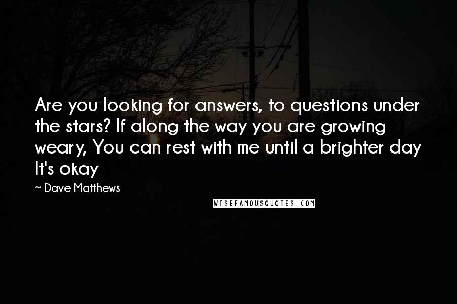 Dave Matthews Quotes: Are you looking for answers, to questions under the stars? If along the way you are growing weary, You can rest with me until a brighter day It's okay