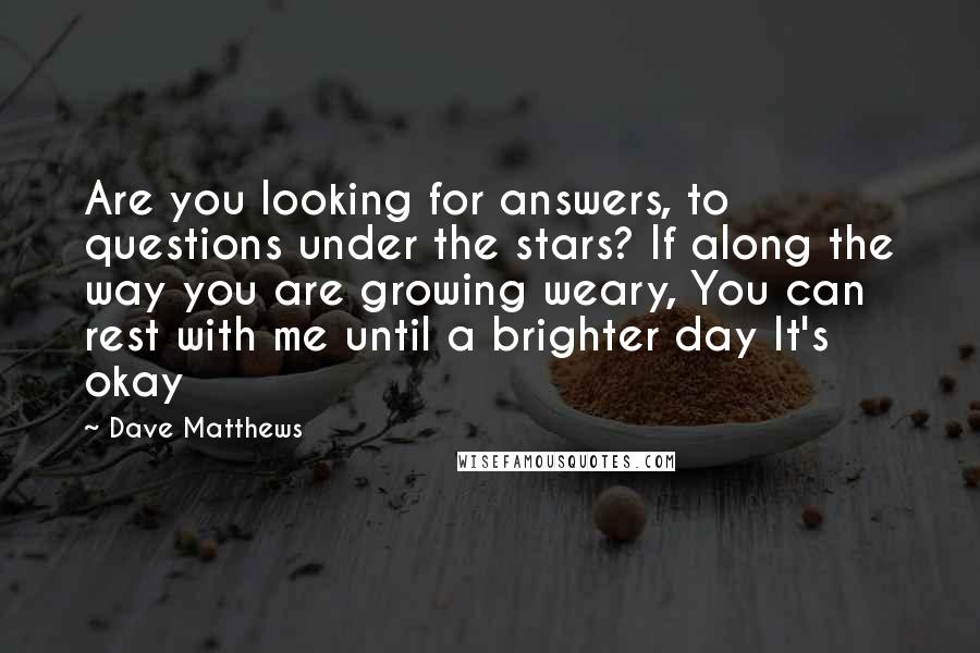 Dave Matthews Quotes: Are you looking for answers, to questions under the stars? If along the way you are growing weary, You can rest with me until a brighter day It's okay