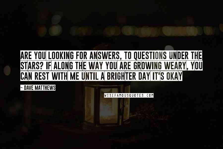 Dave Matthews Quotes: Are you looking for answers, to questions under the stars? If along the way you are growing weary, You can rest with me until a brighter day It's okay