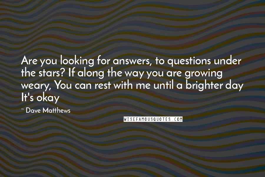 Dave Matthews Quotes: Are you looking for answers, to questions under the stars? If along the way you are growing weary, You can rest with me until a brighter day It's okay