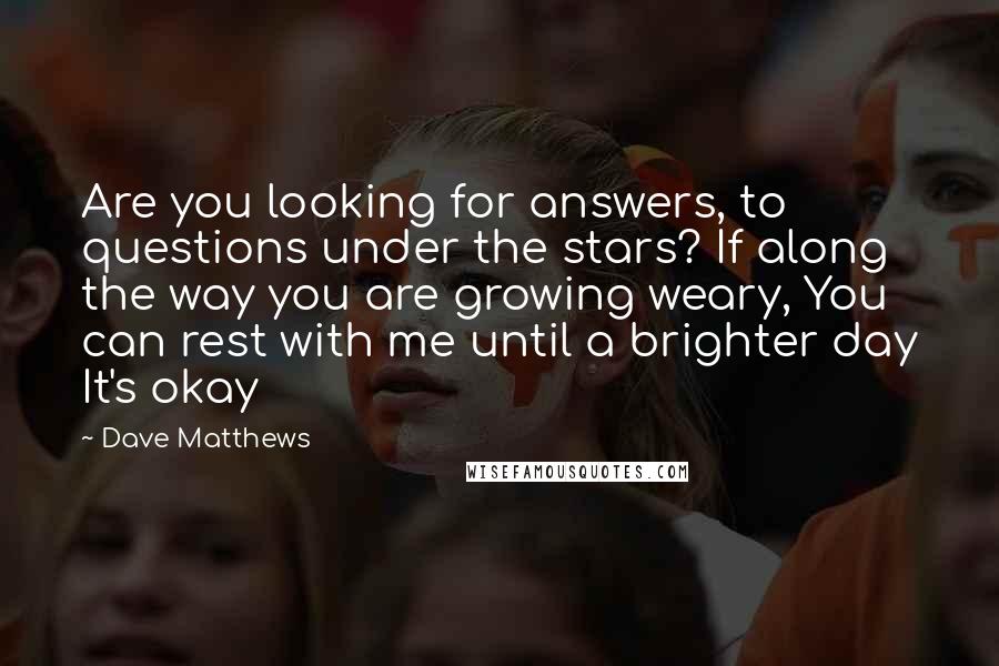 Dave Matthews Quotes: Are you looking for answers, to questions under the stars? If along the way you are growing weary, You can rest with me until a brighter day It's okay