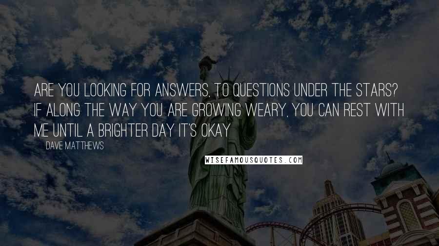 Dave Matthews Quotes: Are you looking for answers, to questions under the stars? If along the way you are growing weary, You can rest with me until a brighter day It's okay