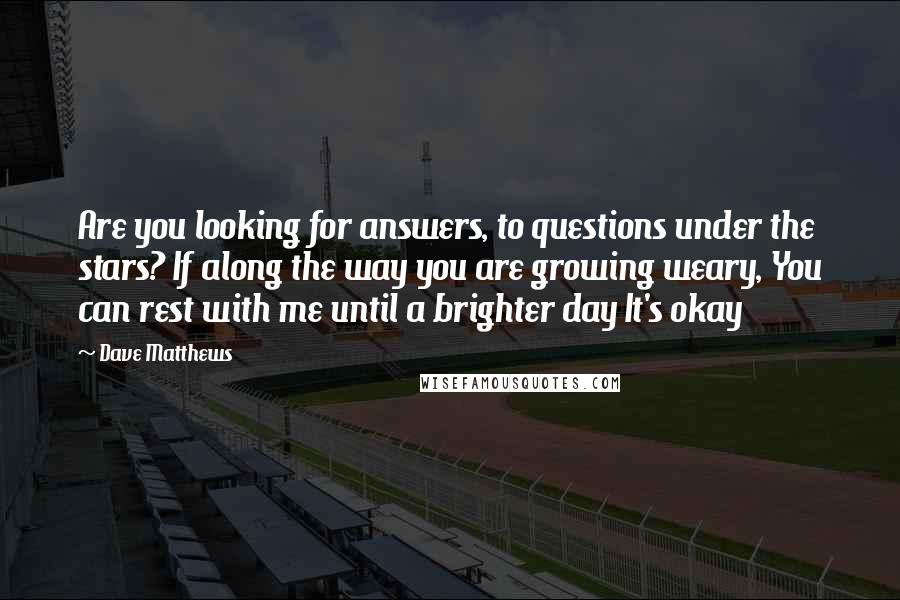 Dave Matthews Quotes: Are you looking for answers, to questions under the stars? If along the way you are growing weary, You can rest with me until a brighter day It's okay