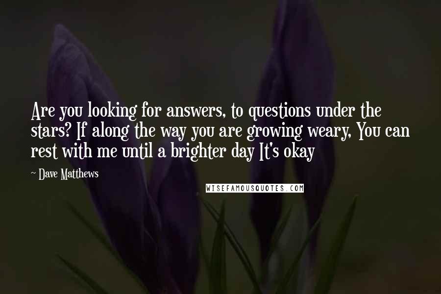 Dave Matthews Quotes: Are you looking for answers, to questions under the stars? If along the way you are growing weary, You can rest with me until a brighter day It's okay