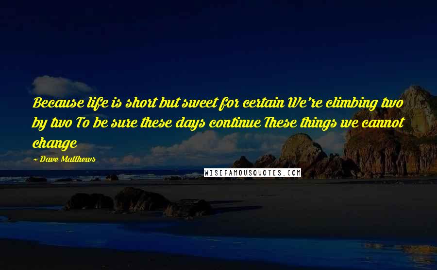 Dave Matthews Quotes: Because life is short but sweet for certain We're climbing two by two To be sure these days continue These things we cannot change