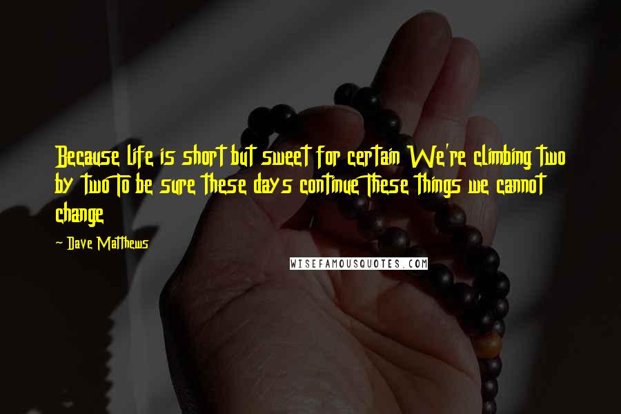 Dave Matthews Quotes: Because life is short but sweet for certain We're climbing two by two To be sure these days continue These things we cannot change