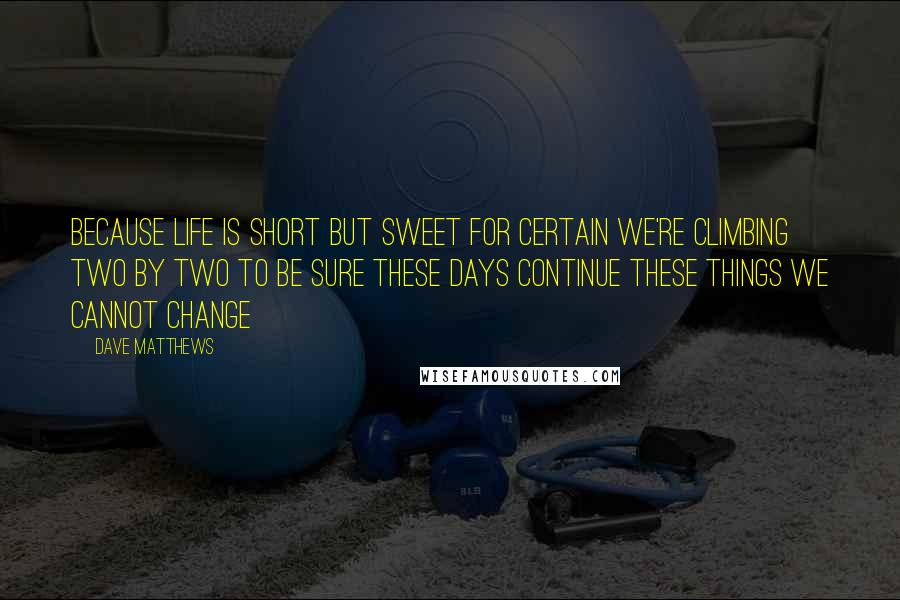 Dave Matthews Quotes: Because life is short but sweet for certain We're climbing two by two To be sure these days continue These things we cannot change