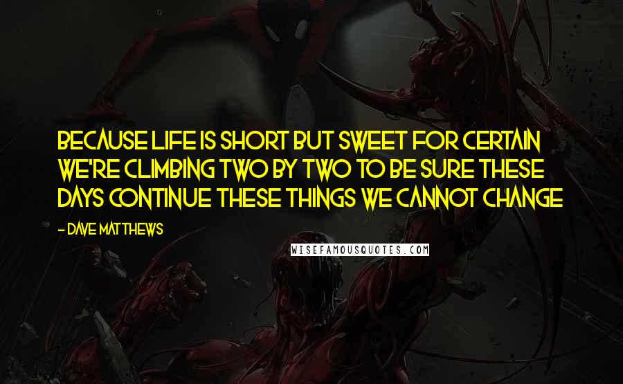 Dave Matthews Quotes: Because life is short but sweet for certain We're climbing two by two To be sure these days continue These things we cannot change