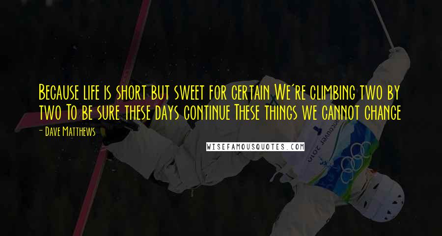 Dave Matthews Quotes: Because life is short but sweet for certain We're climbing two by two To be sure these days continue These things we cannot change