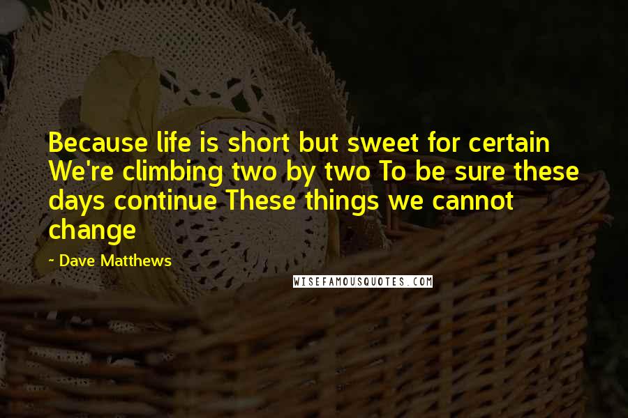 Dave Matthews Quotes: Because life is short but sweet for certain We're climbing two by two To be sure these days continue These things we cannot change