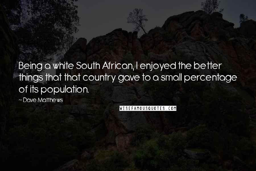 Dave Matthews Quotes: Being a white South African, I enjoyed the better things that that country gave to a small percentage of its population.