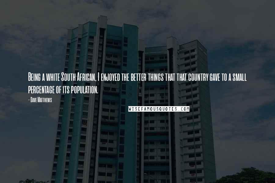 Dave Matthews Quotes: Being a white South African, I enjoyed the better things that that country gave to a small percentage of its population.