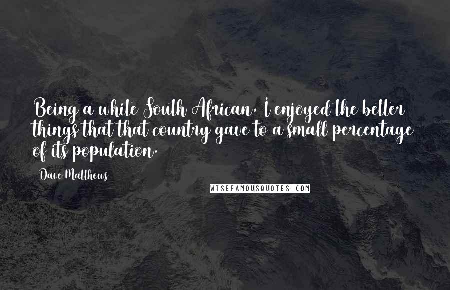 Dave Matthews Quotes: Being a white South African, I enjoyed the better things that that country gave to a small percentage of its population.