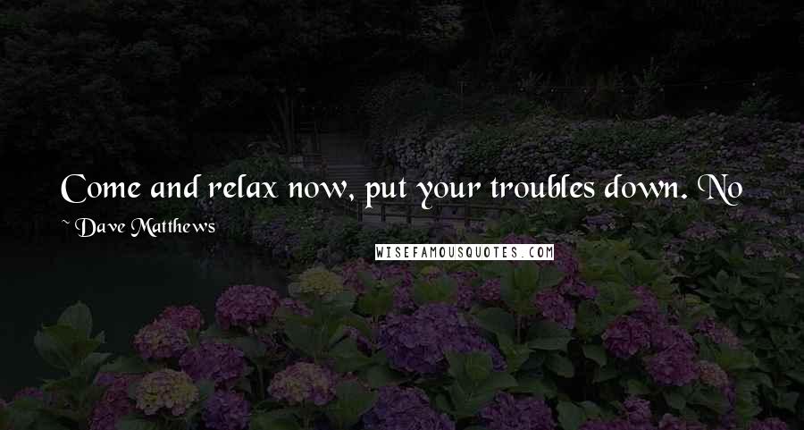 Dave Matthews Quotes: Come and relax now, put your troubles down. No need to bear the weight of your worries, just let them all fall away.