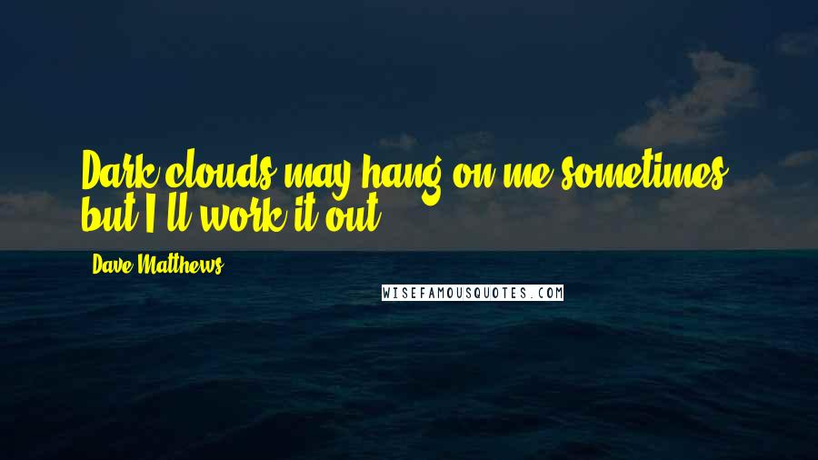 Dave Matthews Quotes: Dark clouds may hang on me sometimes, but I'll work it out ...