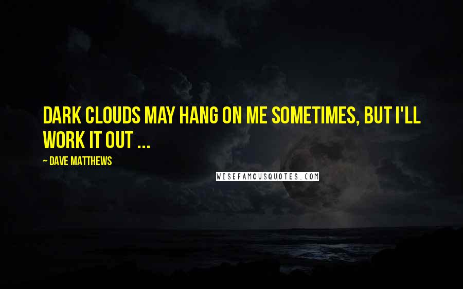 Dave Matthews Quotes: Dark clouds may hang on me sometimes, but I'll work it out ...