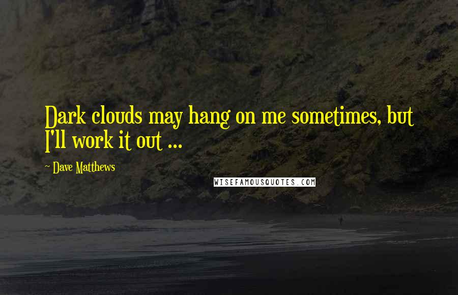 Dave Matthews Quotes: Dark clouds may hang on me sometimes, but I'll work it out ...