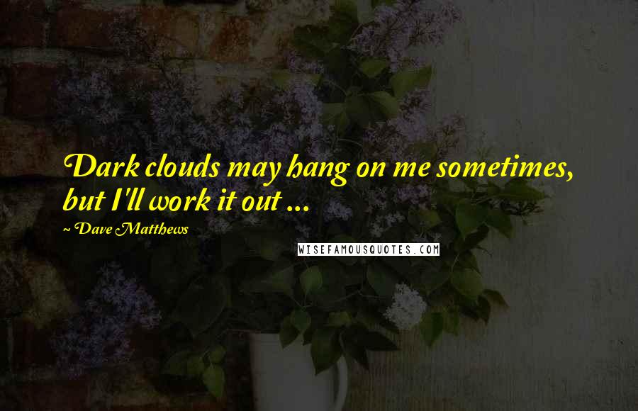 Dave Matthews Quotes: Dark clouds may hang on me sometimes, but I'll work it out ...