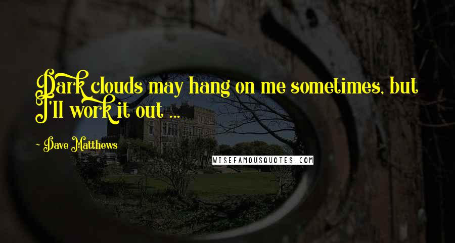 Dave Matthews Quotes: Dark clouds may hang on me sometimes, but I'll work it out ...