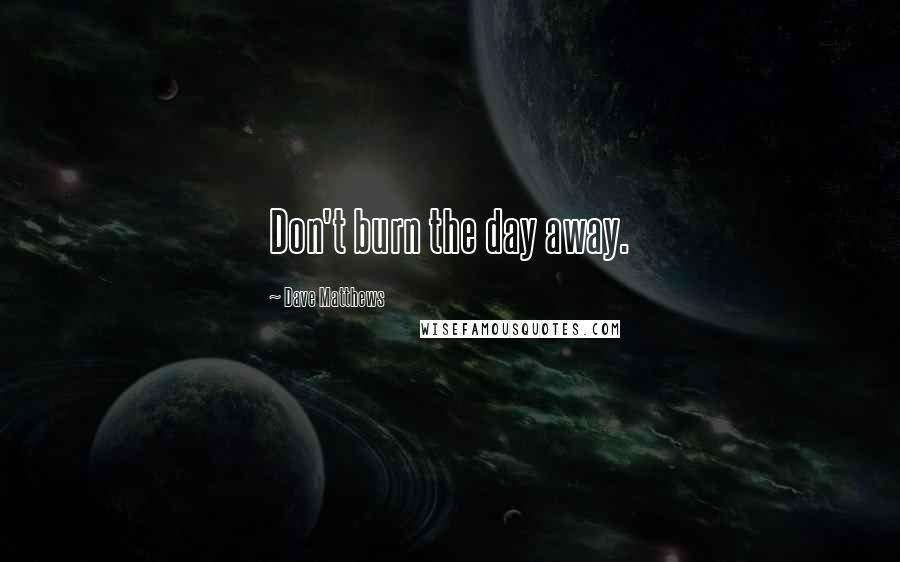 Dave Matthews Quotes: Don't burn the day away.