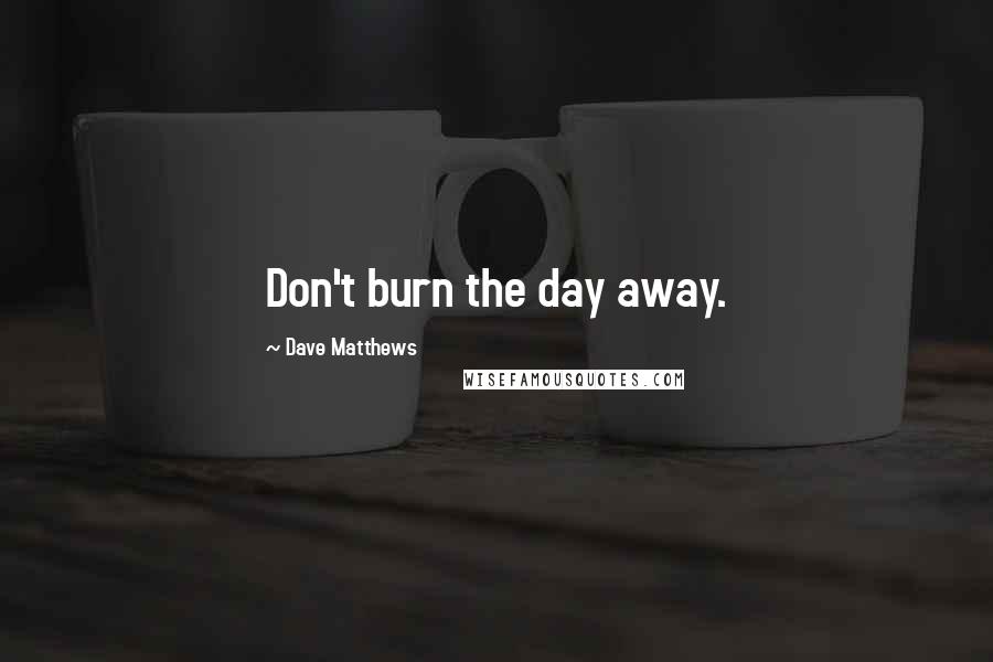 Dave Matthews Quotes: Don't burn the day away.