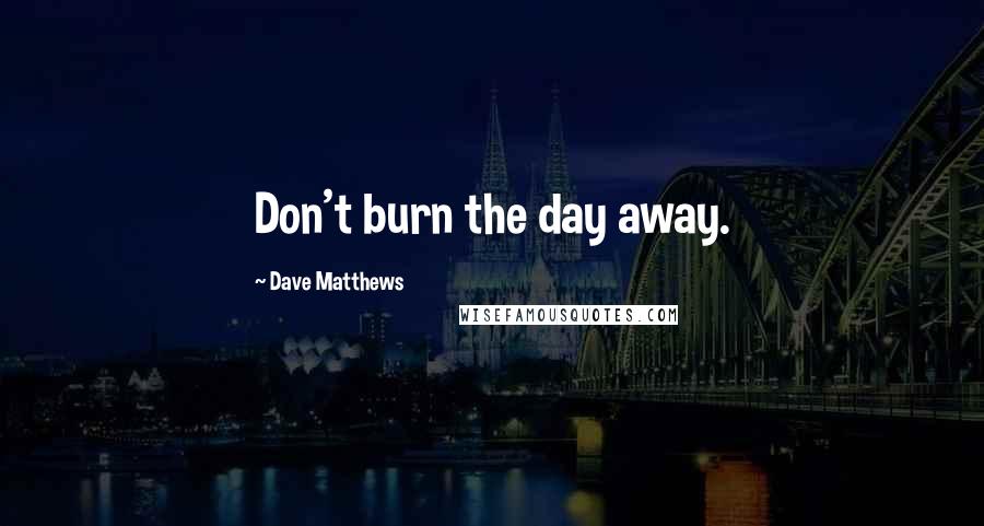 Dave Matthews Quotes: Don't burn the day away.