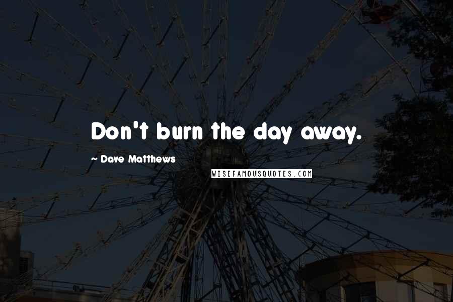 Dave Matthews Quotes: Don't burn the day away.