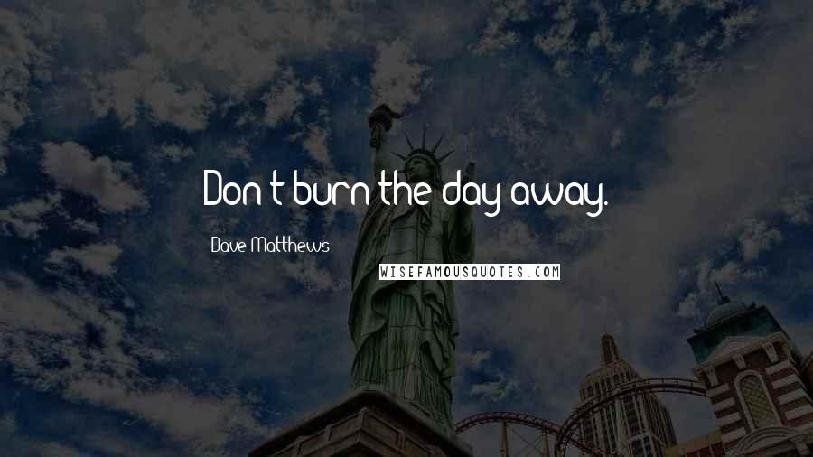 Dave Matthews Quotes: Don't burn the day away.