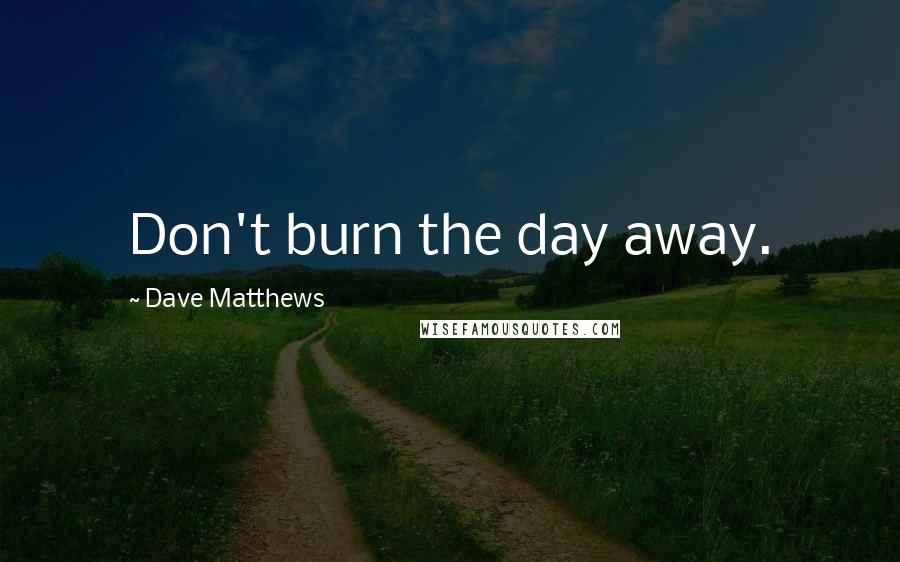 Dave Matthews Quotes: Don't burn the day away.