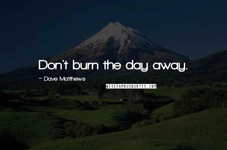Dave Matthews Quotes: Don't burn the day away.