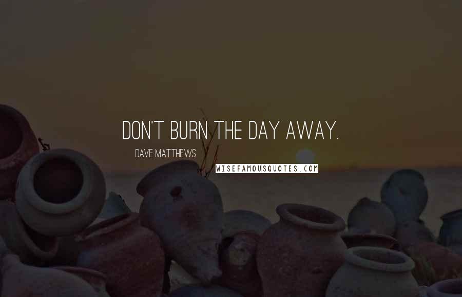 Dave Matthews Quotes: Don't burn the day away.
