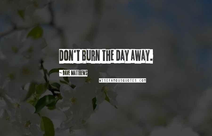Dave Matthews Quotes: Don't burn the day away.