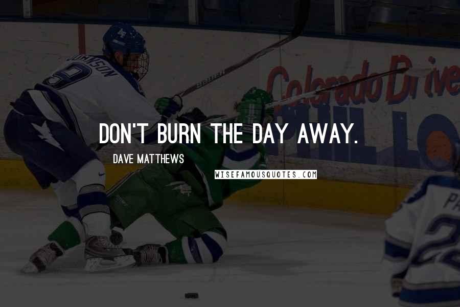 Dave Matthews Quotes: Don't burn the day away.