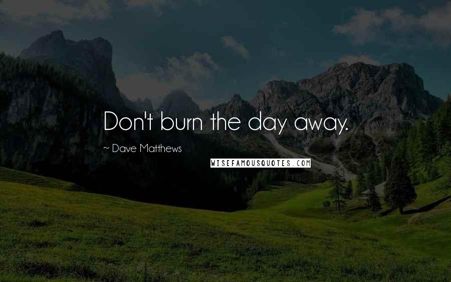 Dave Matthews Quotes: Don't burn the day away.