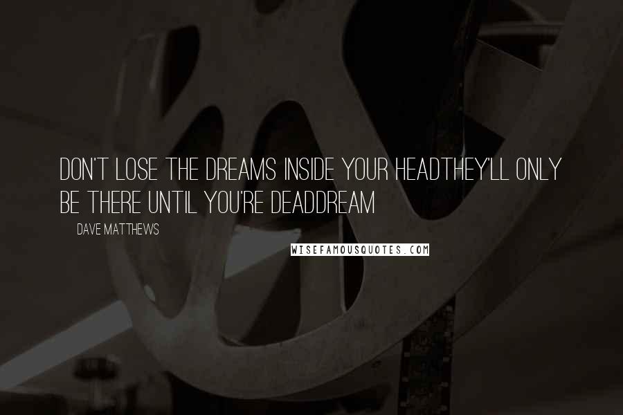 Dave Matthews Quotes: Don't lose the dreams inside your headThey'll only be there until you're deadDream