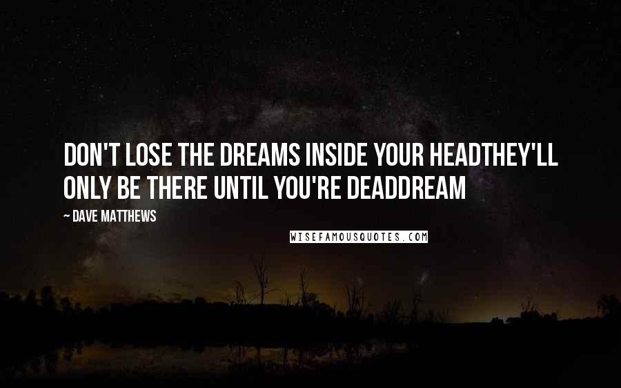 Dave Matthews Quotes: Don't lose the dreams inside your headThey'll only be there until you're deadDream