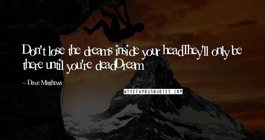 Dave Matthews Quotes: Don't lose the dreams inside your headThey'll only be there until you're deadDream