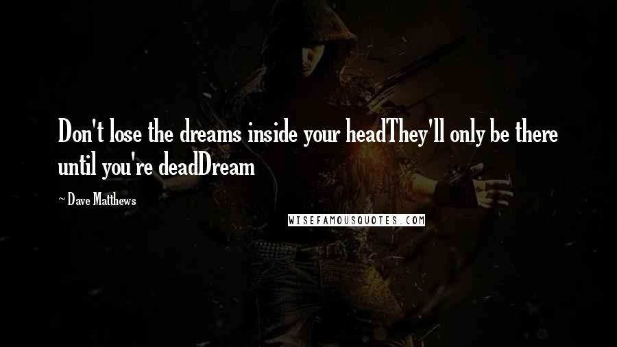 Dave Matthews Quotes: Don't lose the dreams inside your headThey'll only be there until you're deadDream