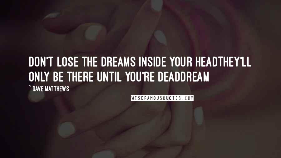 Dave Matthews Quotes: Don't lose the dreams inside your headThey'll only be there until you're deadDream