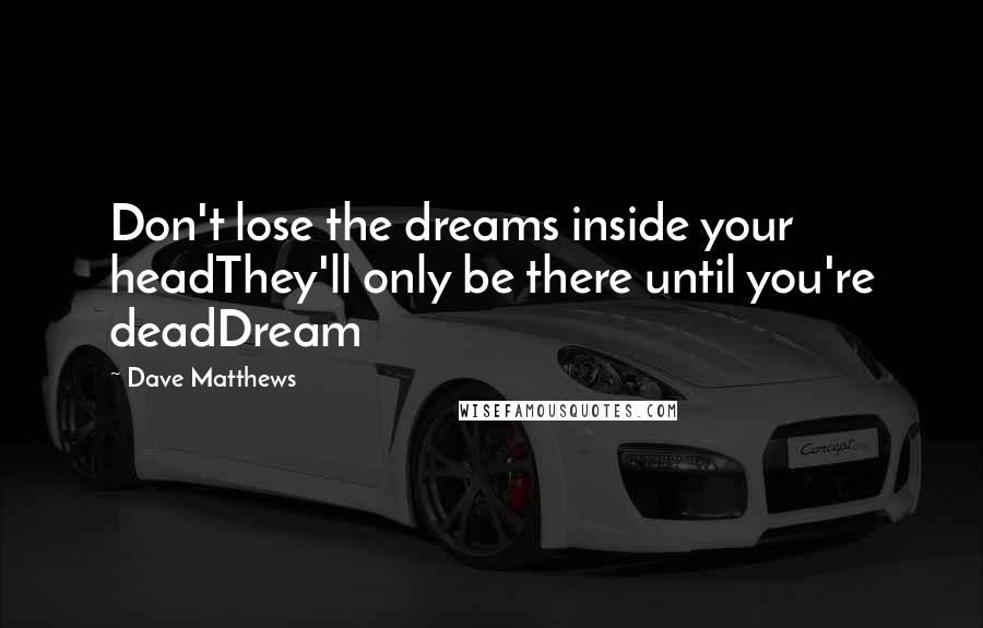 Dave Matthews Quotes: Don't lose the dreams inside your headThey'll only be there until you're deadDream