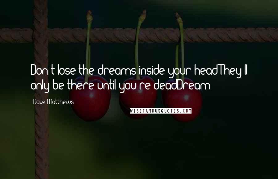 Dave Matthews Quotes: Don't lose the dreams inside your headThey'll only be there until you're deadDream