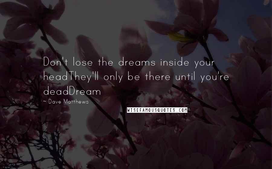 Dave Matthews Quotes: Don't lose the dreams inside your headThey'll only be there until you're deadDream