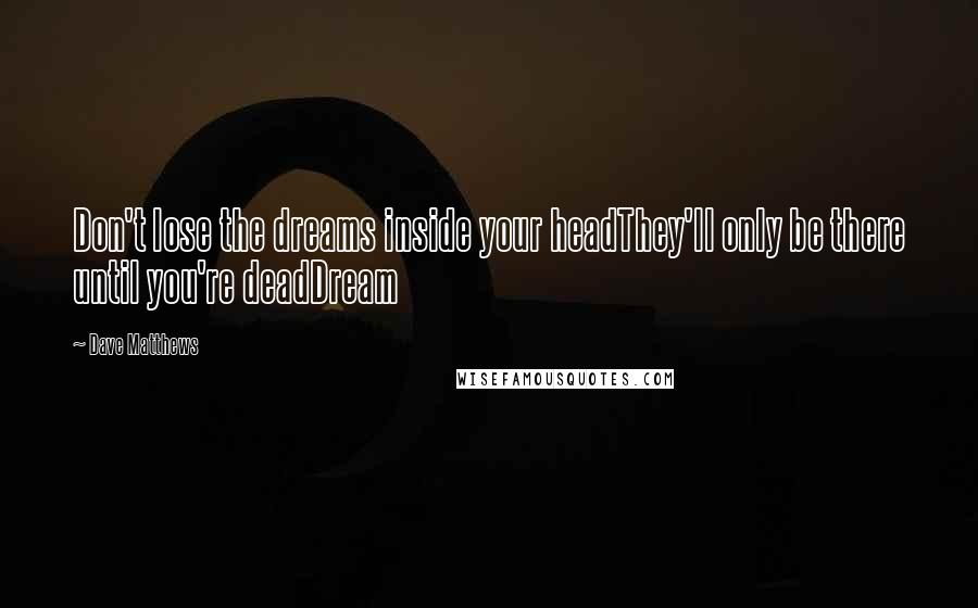 Dave Matthews Quotes: Don't lose the dreams inside your headThey'll only be there until you're deadDream