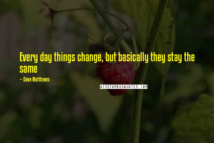 Dave Matthews Quotes: Every day things change, but basically they stay the same