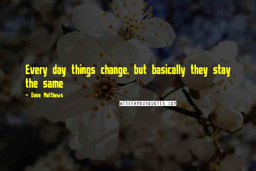 Dave Matthews Quotes: Every day things change, but basically they stay the same