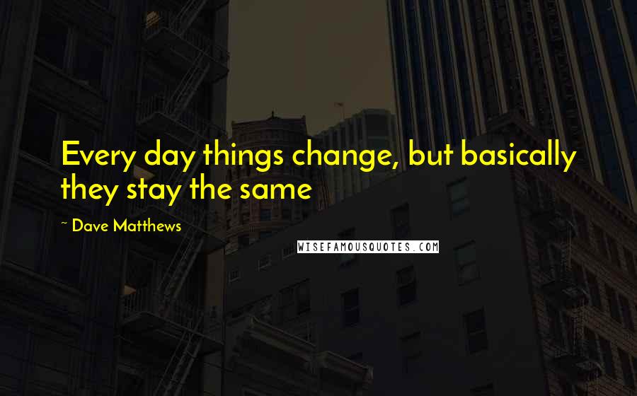 Dave Matthews Quotes: Every day things change, but basically they stay the same