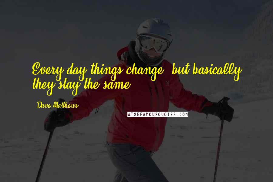 Dave Matthews Quotes: Every day things change, but basically they stay the same