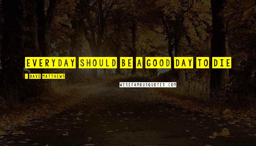 Dave Matthews Quotes: Everyday should be a good day to die